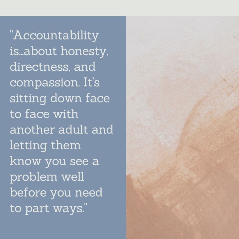 Accountability is...about honesty, directness, and compassion. It's sitting down face to face with another adult and letting them know you see a problem well before you need to part ways.